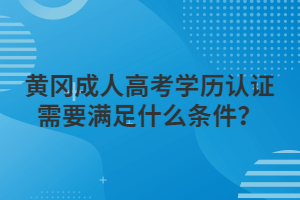 黄冈成人高考学历认证需要满足什么条件？